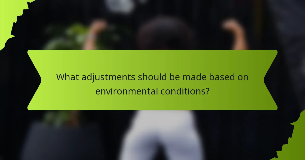 What adjustments should be made based on environmental conditions?
